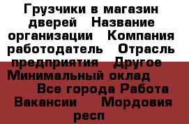 Грузчики в магазин дверей › Название организации ­ Компания-работодатель › Отрасль предприятия ­ Другое › Минимальный оклад ­ 17 000 - Все города Работа » Вакансии   . Мордовия респ.